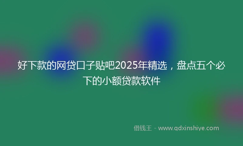 好下款的网贷口子贴吧2025年精选，盘点五个必下的小额贷款软件