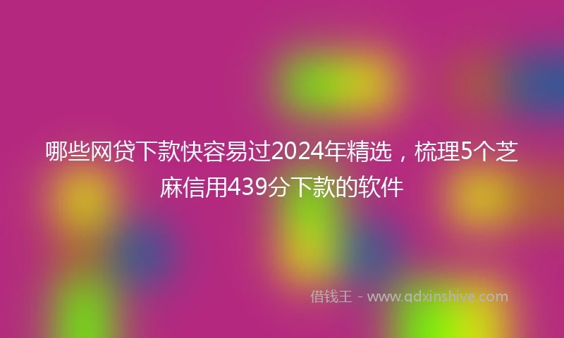 哪些网贷下款快容易过2024年精选，梳理5个芝麻信用439分下款的软件