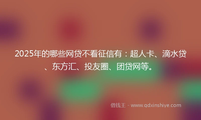 2025年的哪些网贷不看征信有：超人卡、滴水贷、东方汇、投友圈、团贷网等。