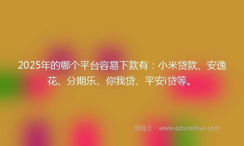 2025年的哪个平台容易下款有：小米贷款、安逸花、分期乐、你我贷、平安i贷等。