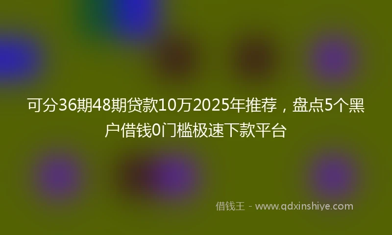 可分36期48期贷款10万2025年推荐，盘点5个黑户借钱0门槛极速下款平台