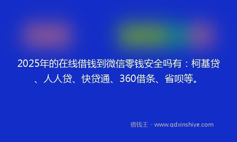 2025年的在线借钱到微信零钱安全吗有：柯基贷、人人贷、快贷通、360借条、省呗等。