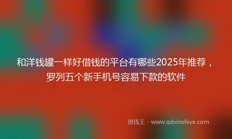 和洋钱罐一样好借钱的平台有哪些2025年推荐，罗列五个新手机号容易下款的软件