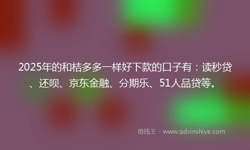 2025年的和桔多多一样好下款的口子有：读秒贷、还呗、京东金融、分期乐、51人品贷等。