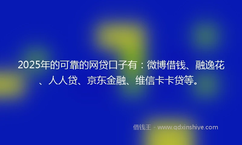 2025年的可靠的网贷口子有:微博借钱、融逸花、人人贷、京东金融、维信卡卡贷等。