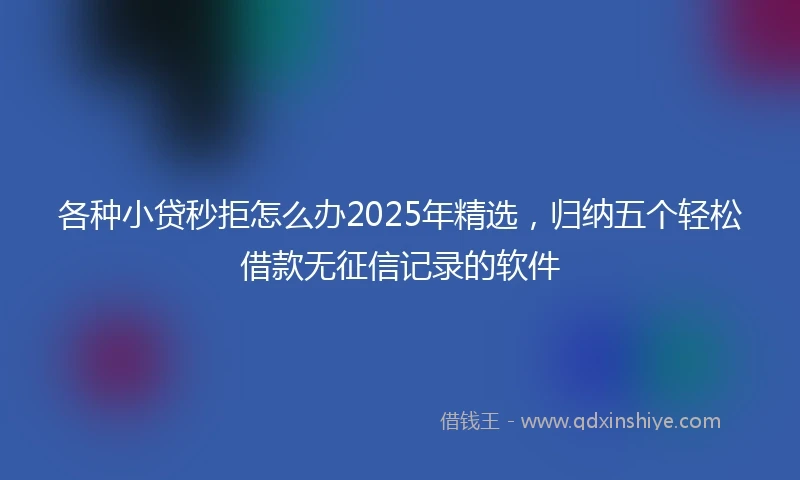 各种小贷秒拒怎么办2025年精选，归纳五个轻松借款无征信记录的软件