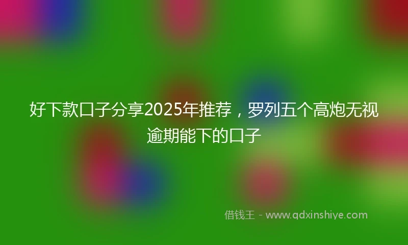 好下款口子分享2025年推荐，罗列五个高炮无视逾期能下的口子