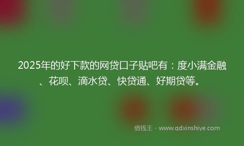 2025年的好下款的网贷口子贴吧有：度小满金融、花呗、滴水贷、快贷通、好期贷等。