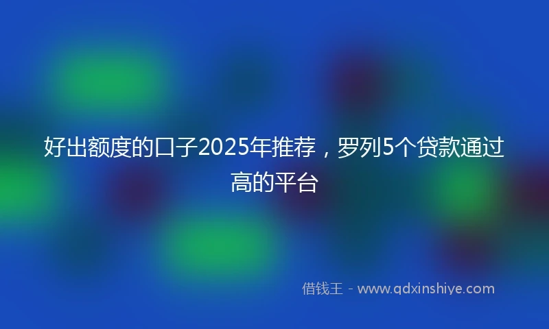 好出额度的口子2025年推荐，罗列5个贷款通过高的平台