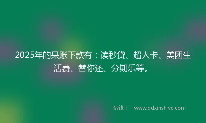 2025年的呆账下款有:读秒贷、超人卡、美团生活费、替你还、分期乐等。
