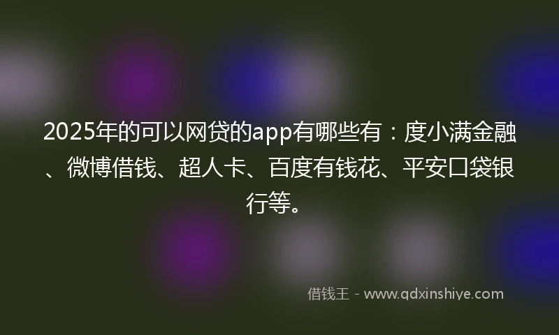 2025年的可以网贷的app有哪些有：度小满金融、微博借钱、超人卡、百度有钱花、平安口袋银行等。