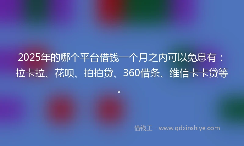 2025年的哪个平台借钱一个月之内可以免息有：拉卡拉、花呗、拍拍贷、360借条、维信卡卡贷等。