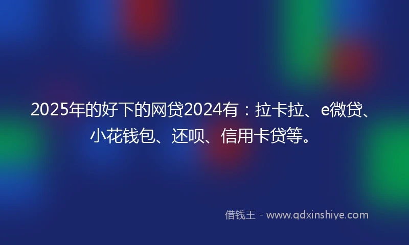 2025年的好下的网贷2024有：拉卡拉、e微贷、小花钱包、还呗、信用卡贷等。