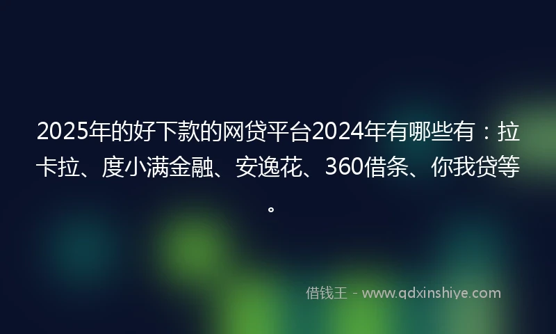 2025年的好下款的网贷平台2024年有哪些有：拉卡拉、度小满金融、安逸花、360借条、你我贷等。