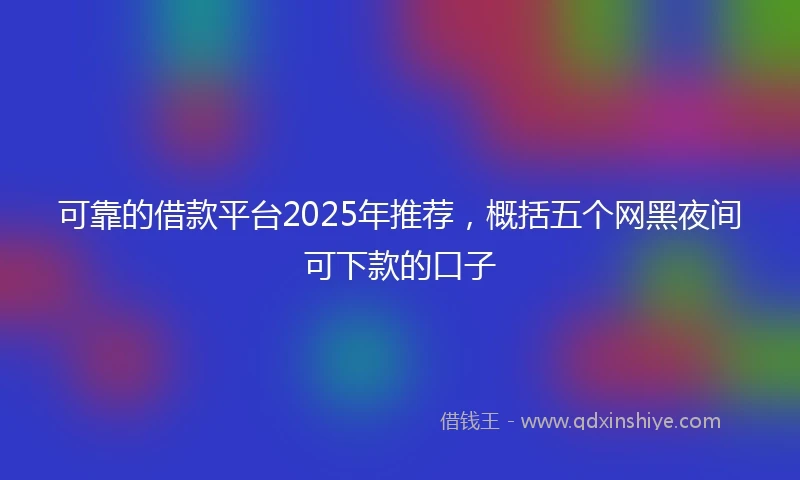 可靠的借款平台2025年推荐,概括五个网黑夜间可下款的口子