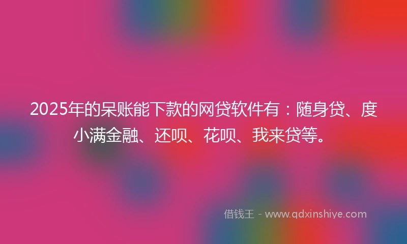 2025年的呆账能下款的网贷软件有：随身贷、度小满金融、还呗、花呗、我来贷等。