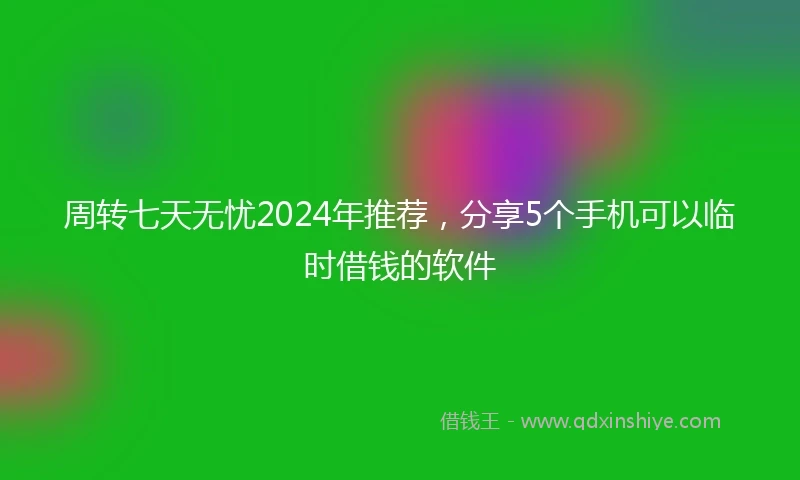 周转七天无忧2024年推荐，分享5个手机可以临时借钱的软件
