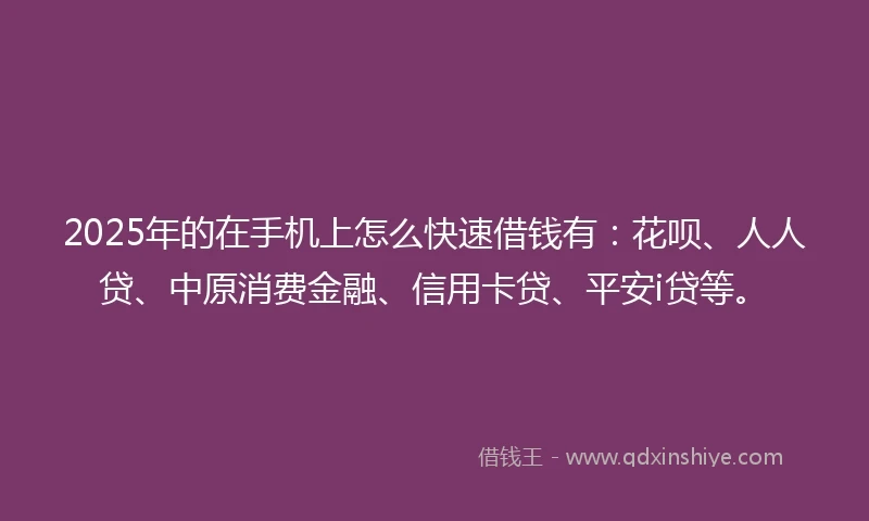 2025年的在手机上怎么快速借钱有：花呗、人人贷、中原消费金融、信用卡贷、平安i贷等。