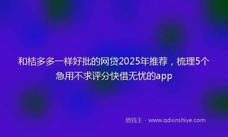 和桔多多一样好批的网贷2025年推荐，梳理5个急用不求评分快借无忧的app