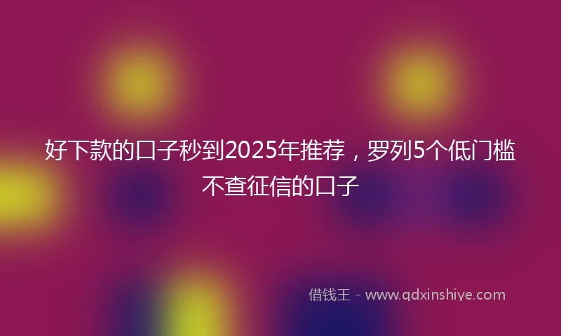 好下款的口子秒到2025年推荐，罗列5个低门槛不查征信的口子