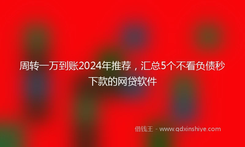 周转一万到账2024年推荐，汇总5个不看负债秒下款的网贷软件