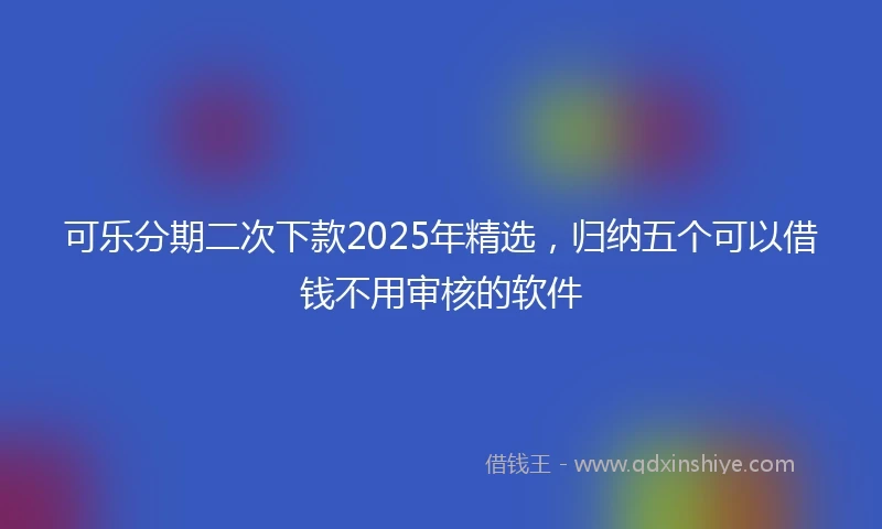 可乐分期二次下款2025年精选，归纳五个可以借钱不用审核的软件