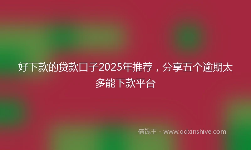 好下款的贷款口子2025年推荐，分享五个逾期太多能下款平台