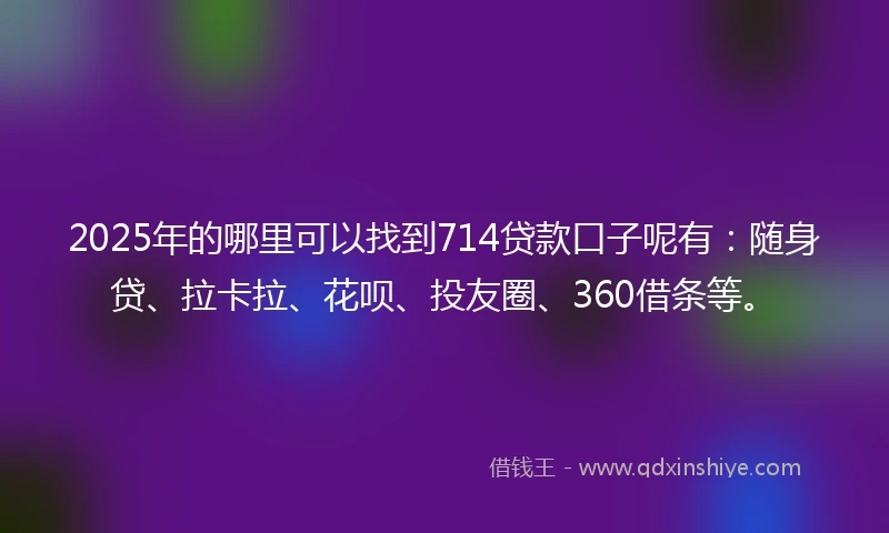 2025年的哪里可以找到714贷款口子呢有：随身贷、拉卡拉、花呗、投友圈、360借条等。