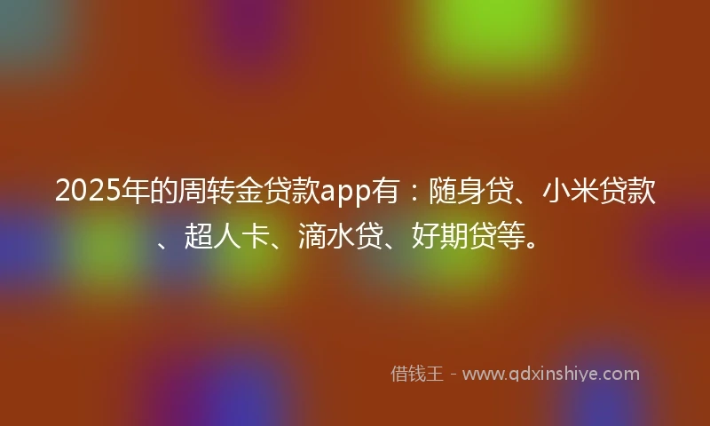 2025年的周转金贷款app有：随身贷、小米贷款、超人卡、滴水贷、好期贷等。