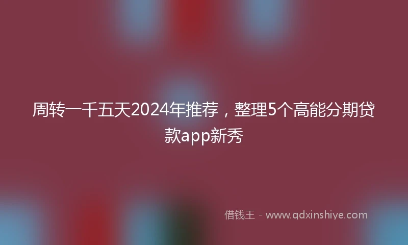 周转一千五天2024年推荐，整理5个高能分期贷款app新秀