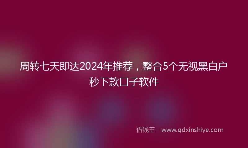 周转七天即达2024年推荐，整合5个无视黑白户秒下款口子软件
