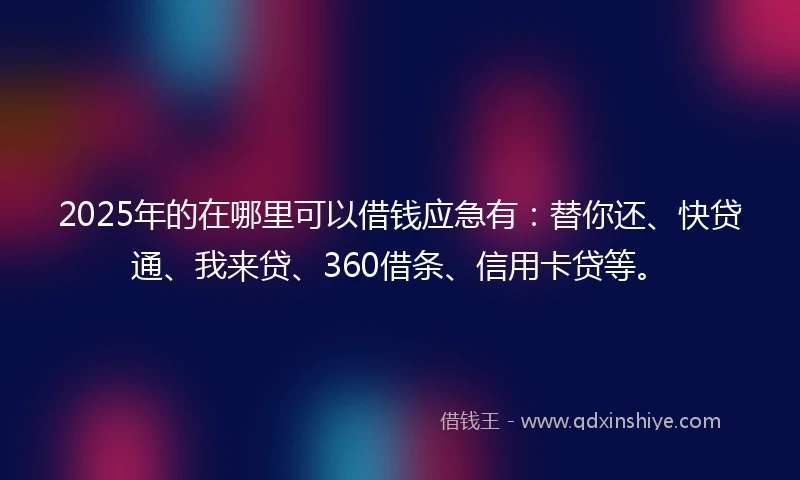 2025年的在哪里可以借钱应急有：替你还、快贷通、我来贷、360借条、信用卡贷等。