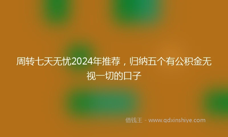 周转七天无忧2024年推荐，归纳五个有公积金无视一切的口子