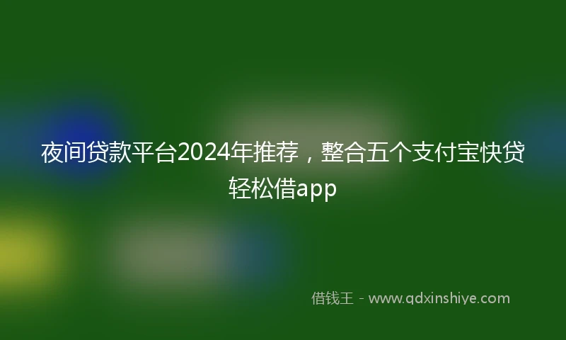 夜间贷款平台2024年推荐，整合五个支付宝快贷轻松借app