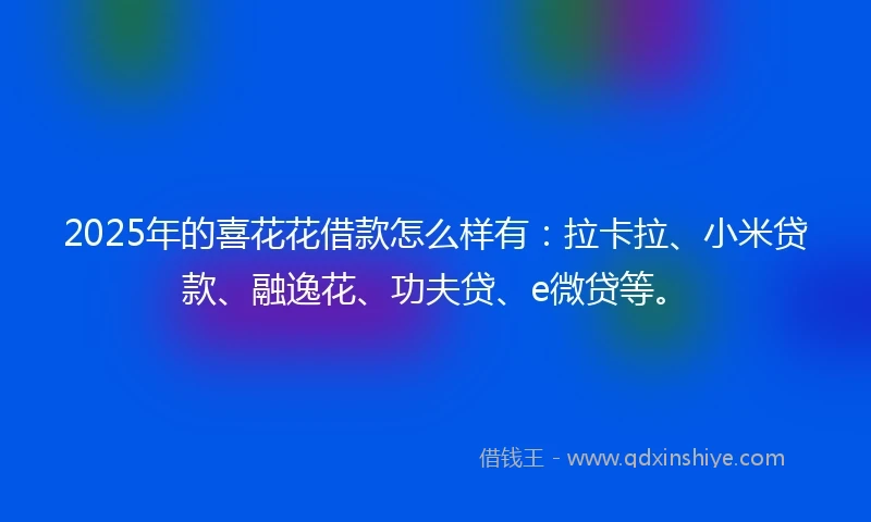 2025年的喜花花借款怎么样有：拉卡拉、小米贷款、融逸花、功夫贷、e微贷等。