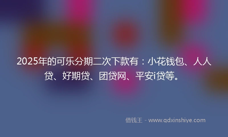 2025年的可乐分期二次下款有:小花钱包、人人贷、好期贷、团贷网、平安i贷等。