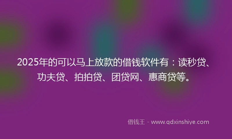 2025年的可以马上放款的借钱软件有：读秒贷、功夫贷、拍拍贷、团贷网、惠商贷等。