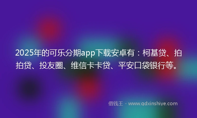 2025年的可乐分期app下载安卓有:柯基贷、拍拍贷、投友圈、维信卡卡贷、平安口袋银行等。