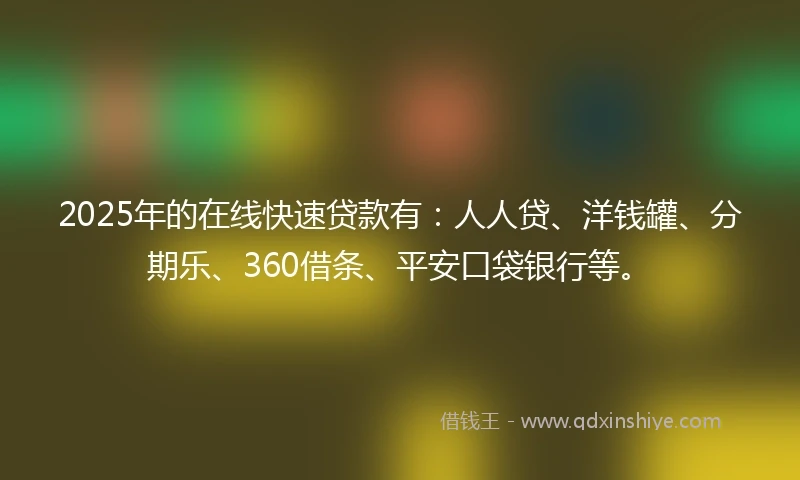 2025年的在线快速贷款有：人人贷、洋钱罐、分期乐、360借条、平安口袋银行等。