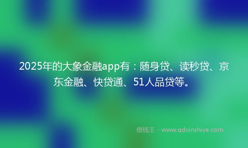2025年的大象金融app有：随身贷、读秒贷、京东金融、快贷通、51人品贷等。