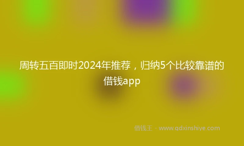 周转五百即时2024年推荐，归纳5个比较靠谱的借钱app