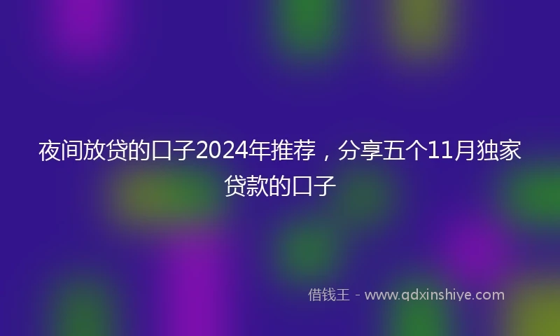 夜间放贷的口子2024年推荐，分享五个11月独家贷款的口子