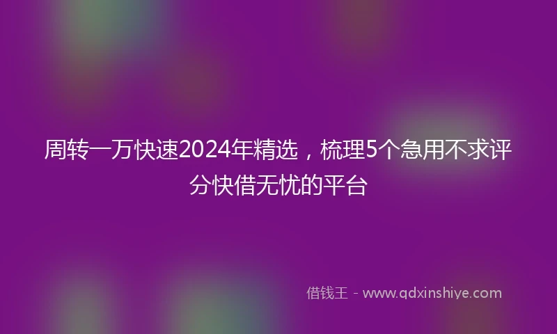 周转一万快速2024年精选，梳理5个急用不求评分快借无忧的平台
