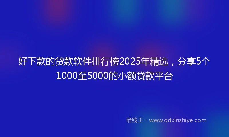 好下款的贷款软件排行榜2025年精选，分享5个1000至5000的小额贷款平台