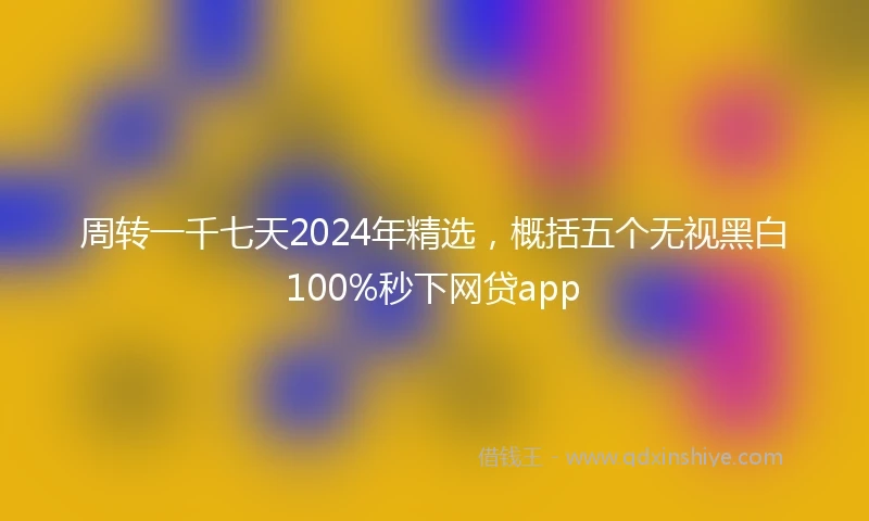 周转一千七天2024年精选，概括五个无视黑白100%秒下网贷app