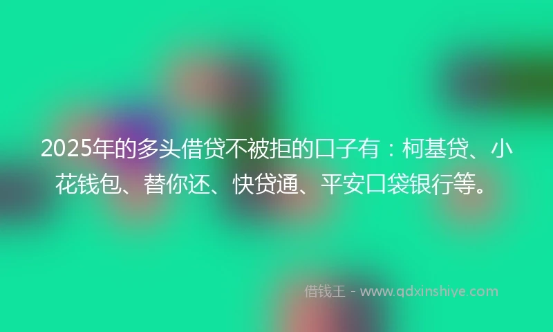 2025年的多头借贷不被拒的口子有：柯基贷、小花钱包、替你还、快贷通、平安口袋银行等。