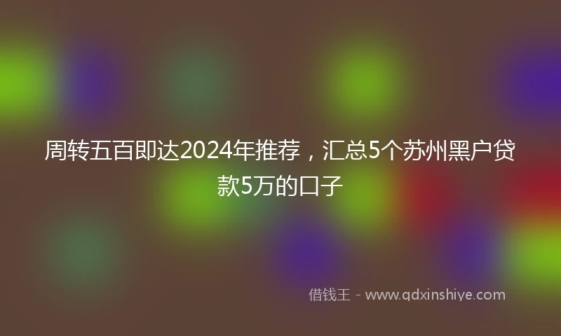 周转五百即达2024年推荐，汇总5个苏州黑户贷款5万的口子