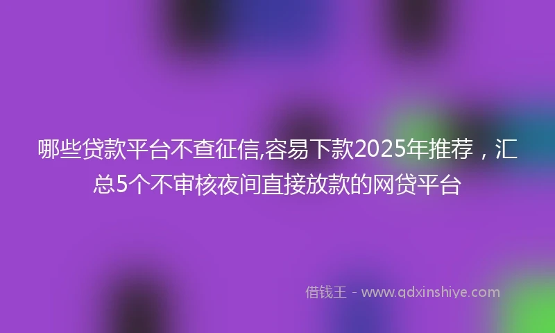 哪些贷款平台不查征信,容易下款2025年推荐，汇总5个不审核夜间直接放款的网贷平台