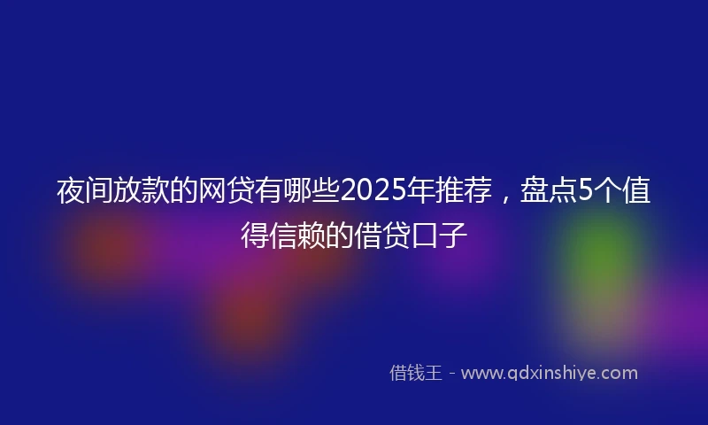 夜间放款的网贷有哪些2025年推荐，盘点5个值得信赖的借贷口子