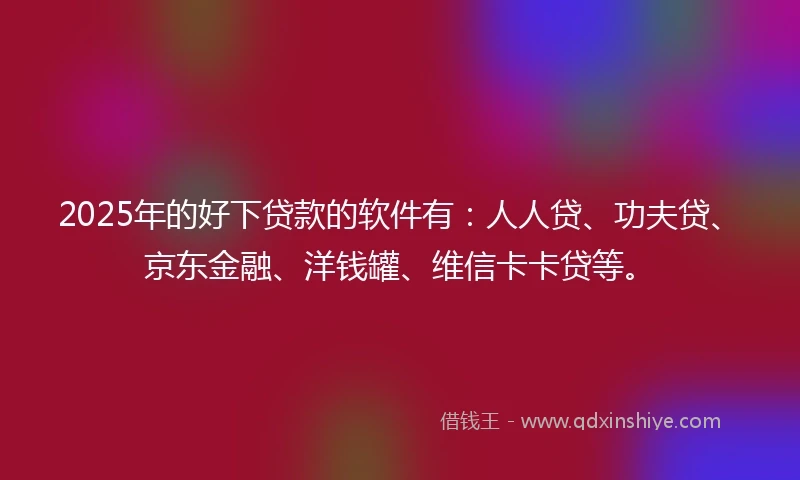 2025年的好下贷款的软件有：人人贷、功夫贷、京东金融、洋钱罐、维信卡卡贷等。